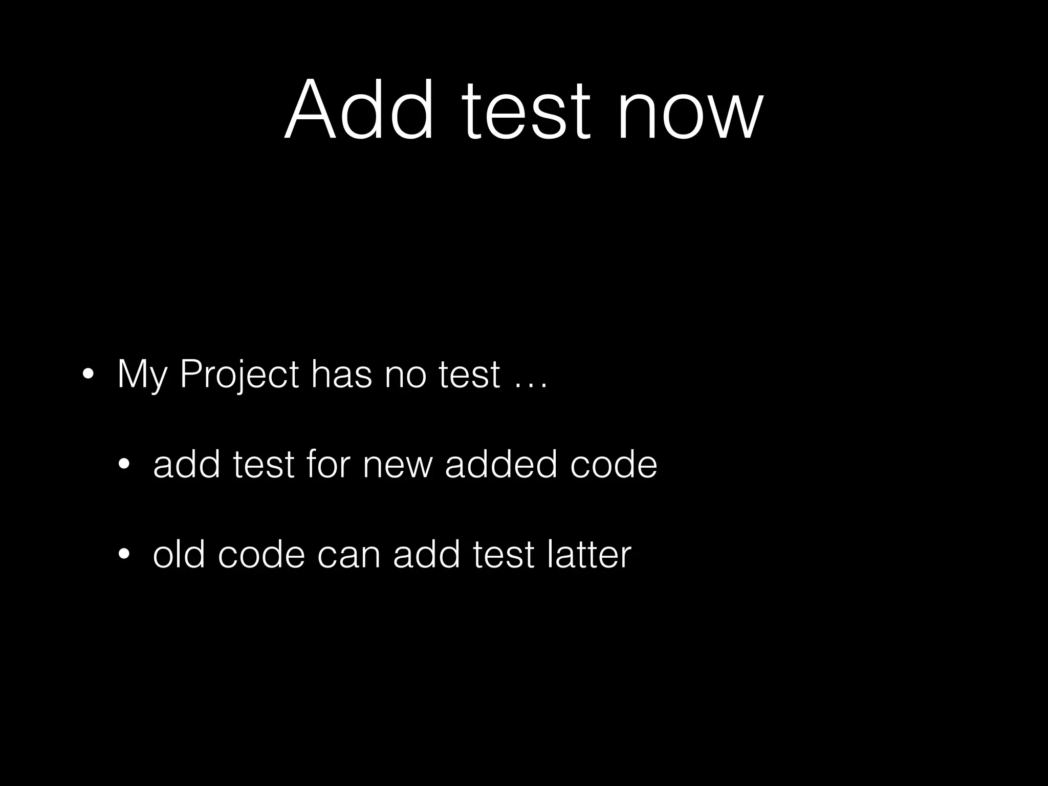 Add test now
• My Project has no test …
• add test for new added code
• old code can add test latter
 