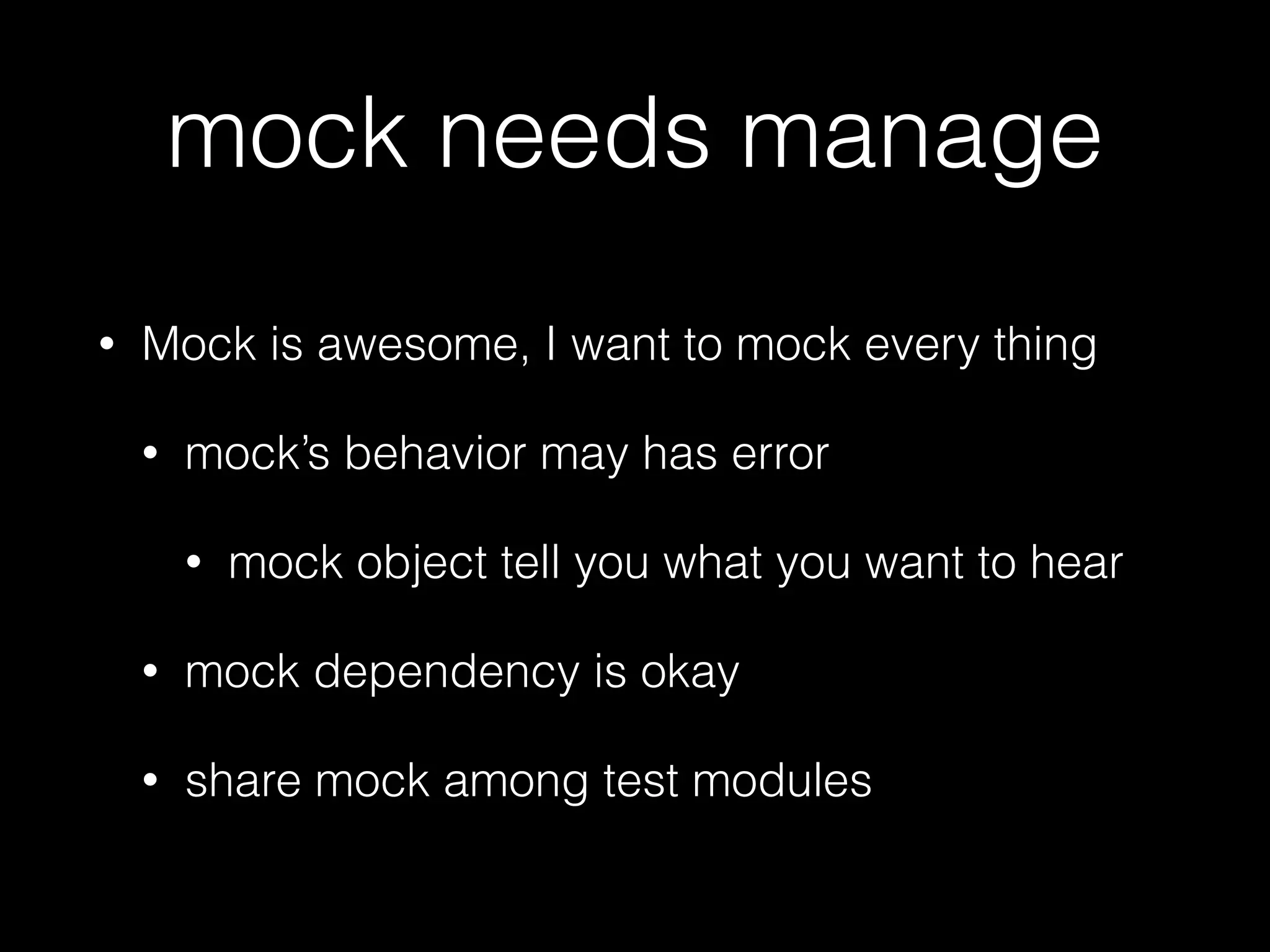 mock needs manage
• Mock is awesome, I want to mock every thing
• mock’s behavior may has error
• mock object tell you what you want to hear
• mock dependency is okay
• share mock among test modules
 