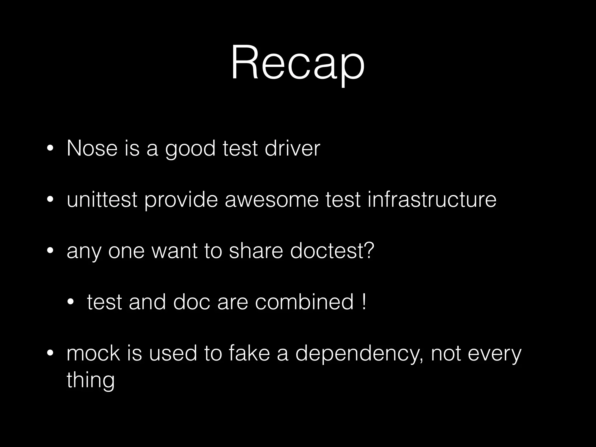 Recap
• Nose is a good test driver
• unittest provide awesome test infrastructure
• any one want to share doctest?
• test and doc are combined !
• mock is used to fake a dependency, not every
thing
 