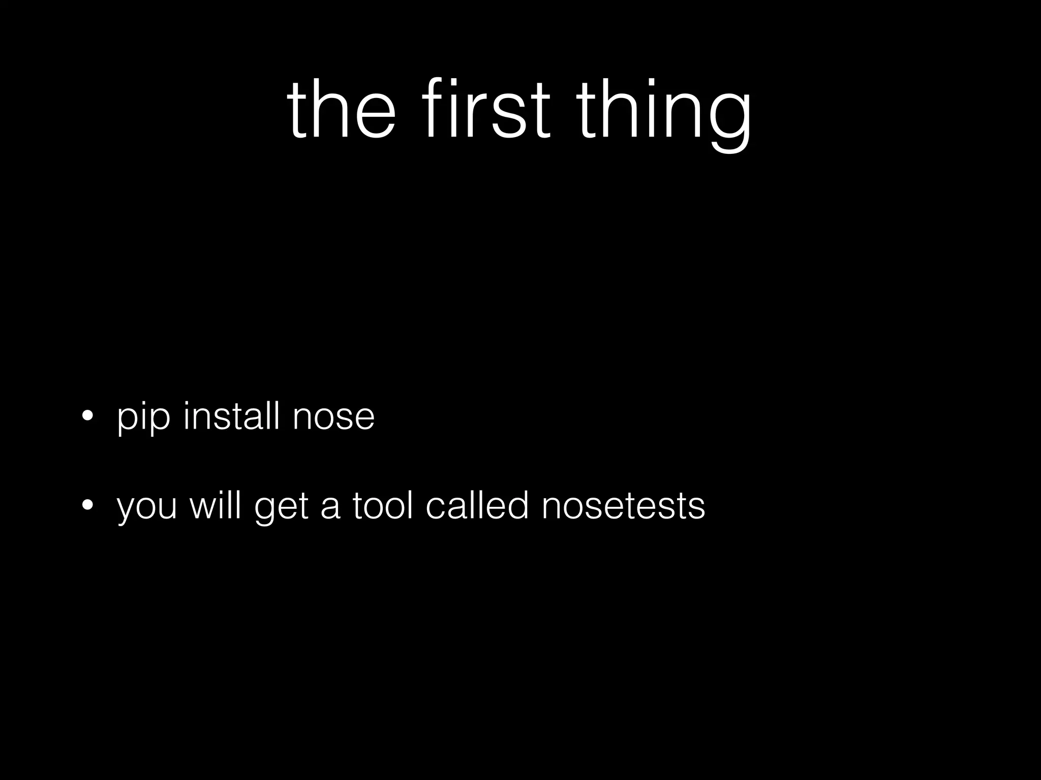 the ﬁrst thing
• pip install nose
• you will get a tool called nosetests
 