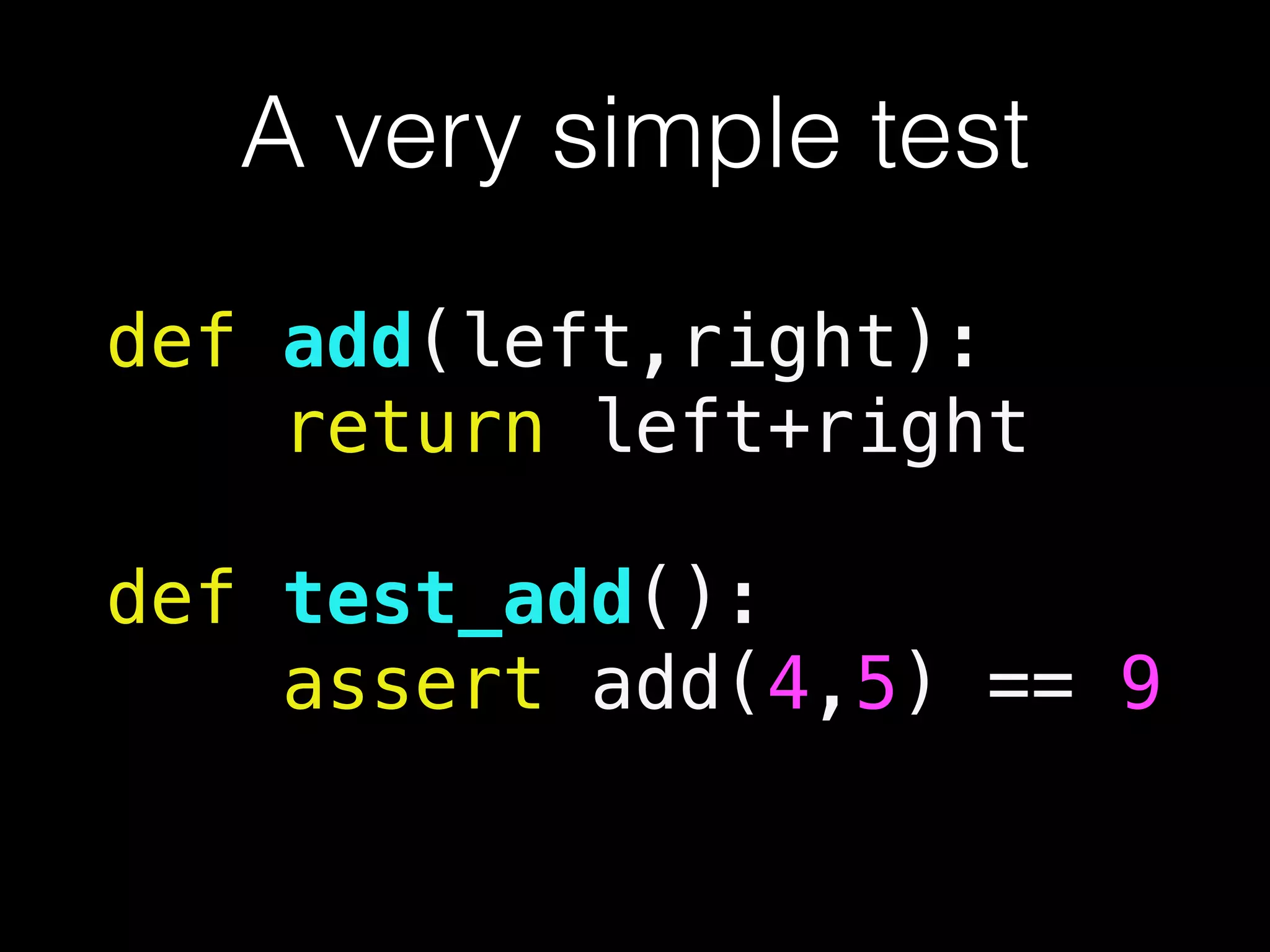 A very simple test
def add(left,right):
return left+right
!
def test_add():
assert add(4,5) == 9
 