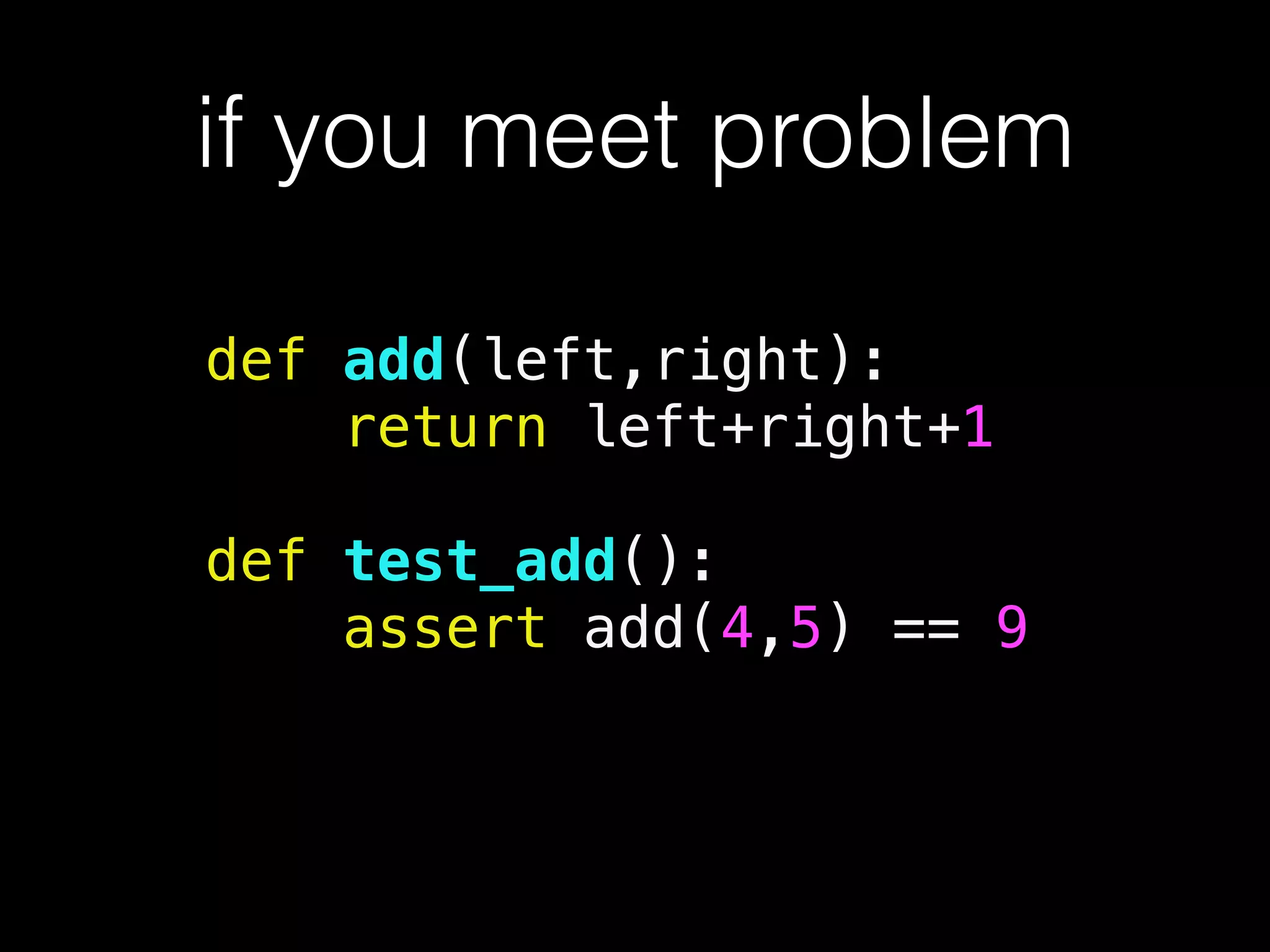 if you meet problem
def add(left,right):
return left+right+1
!
def test_add():
assert add(4,5) == 9
!
 