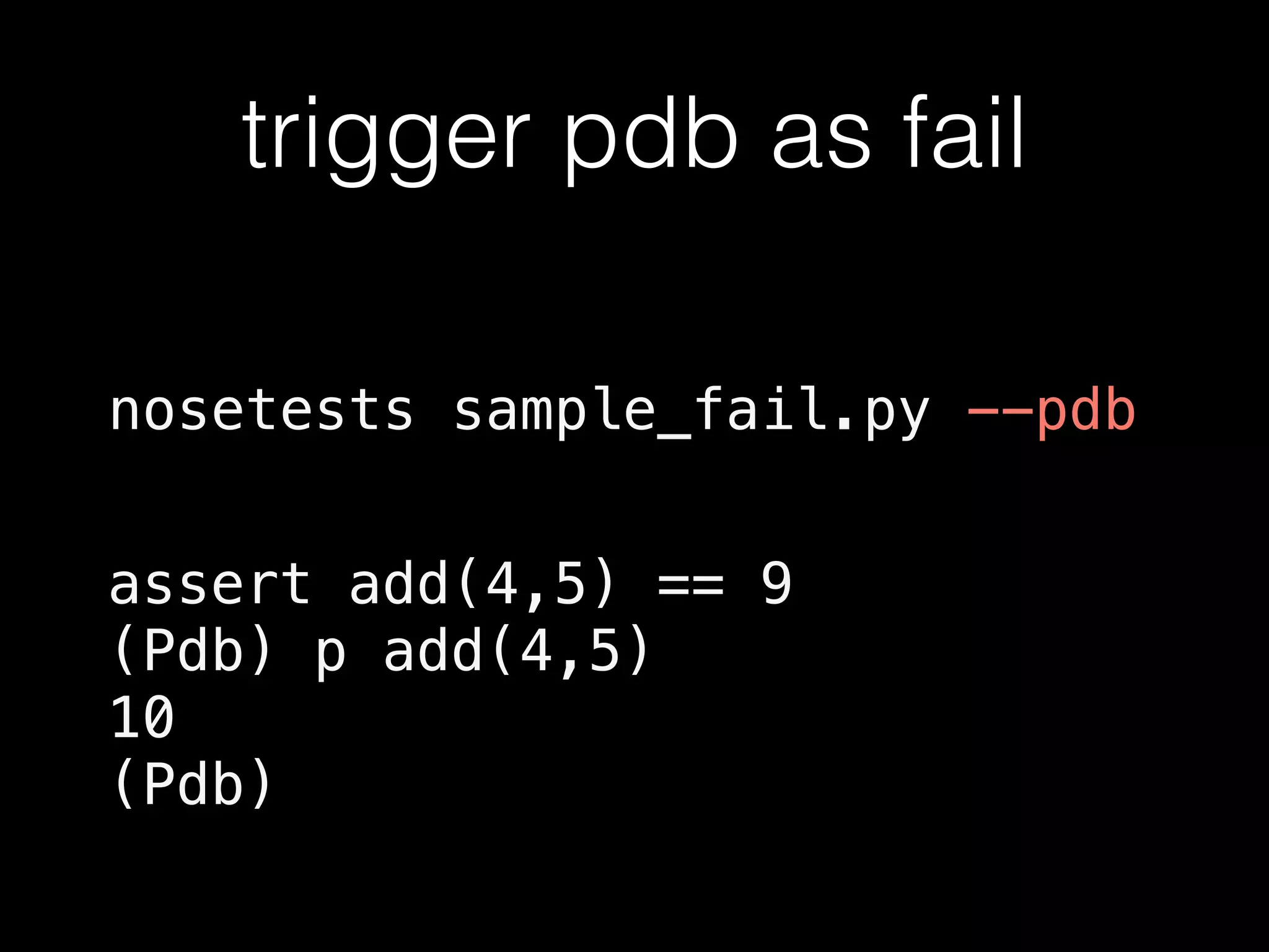 trigger pdb as fail
nosetests sample_fail.py --pdb
assert add(4,5) == 9
(Pdb) p add(4,5)
10
(Pdb)
 