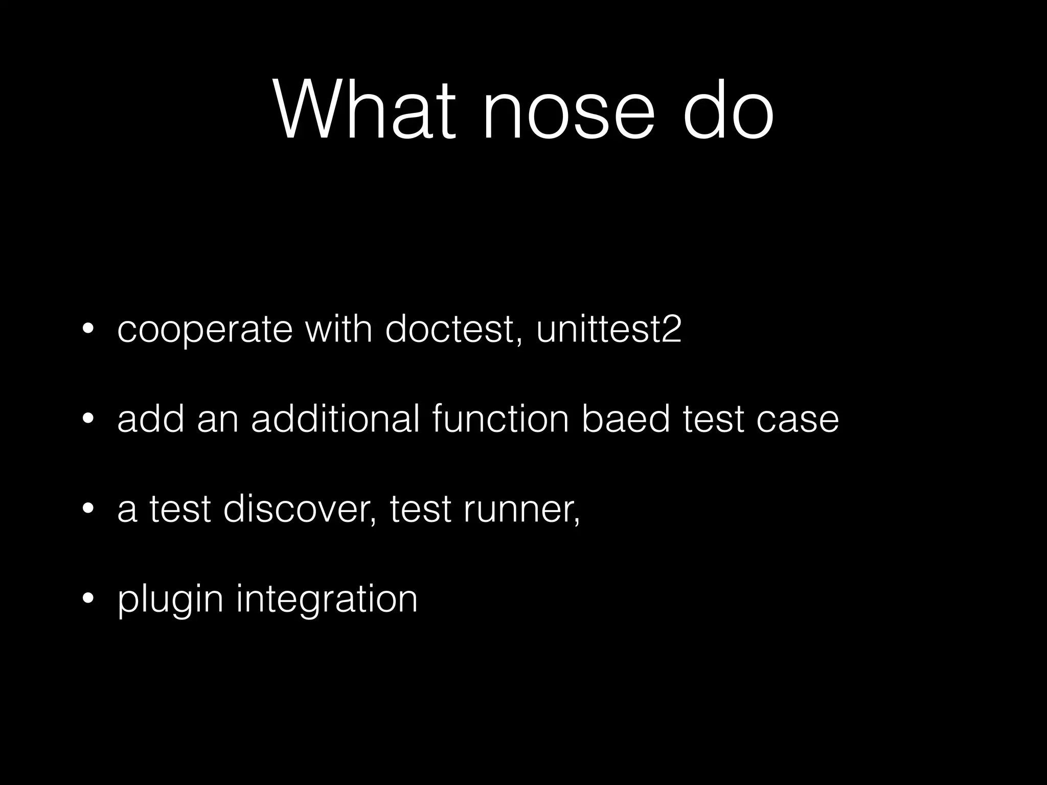 What nose do
• cooperate with doctest, unittest2
• add an additional function baed test case
• a test discover, test runner,
• plugin integration
 