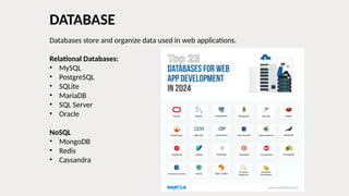 Databases store and organize data used in web applications.
Relational Databases:
• MySQL
• PostgreSQL
• SQLite
• MariaDB
• SQL Server
• Oracle
NoSQL
• MongoDB
• Redis
• Cassandra
DATABASE
 