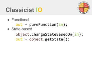 Classicist IO 
out = pureFunction(in); 
object.changeStateBasedOn(in); 
out = object.getState(); 
●Functional 
●State-based  