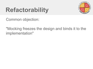 Refactorability
Common objection:
"Mocking freezes the design and binds it to the
implementation"
 
