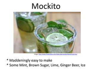Mockito




                Image: http://www.friedchillies.com/index.php/recipes/detail/mock-ito/



* Maddeningly easy to make
* Some Mint, Brown Sugar, Lime, Ginger Beer, Ice
 