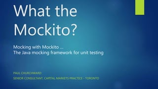 PAUL CHURCHWARD
SENIOR CONSULTANT, CAPITAL MARKETS PRACTICE - TORONTO
What the
Mockito?
Mocking with Mockito …
The Java mocking framework for unit testing
 