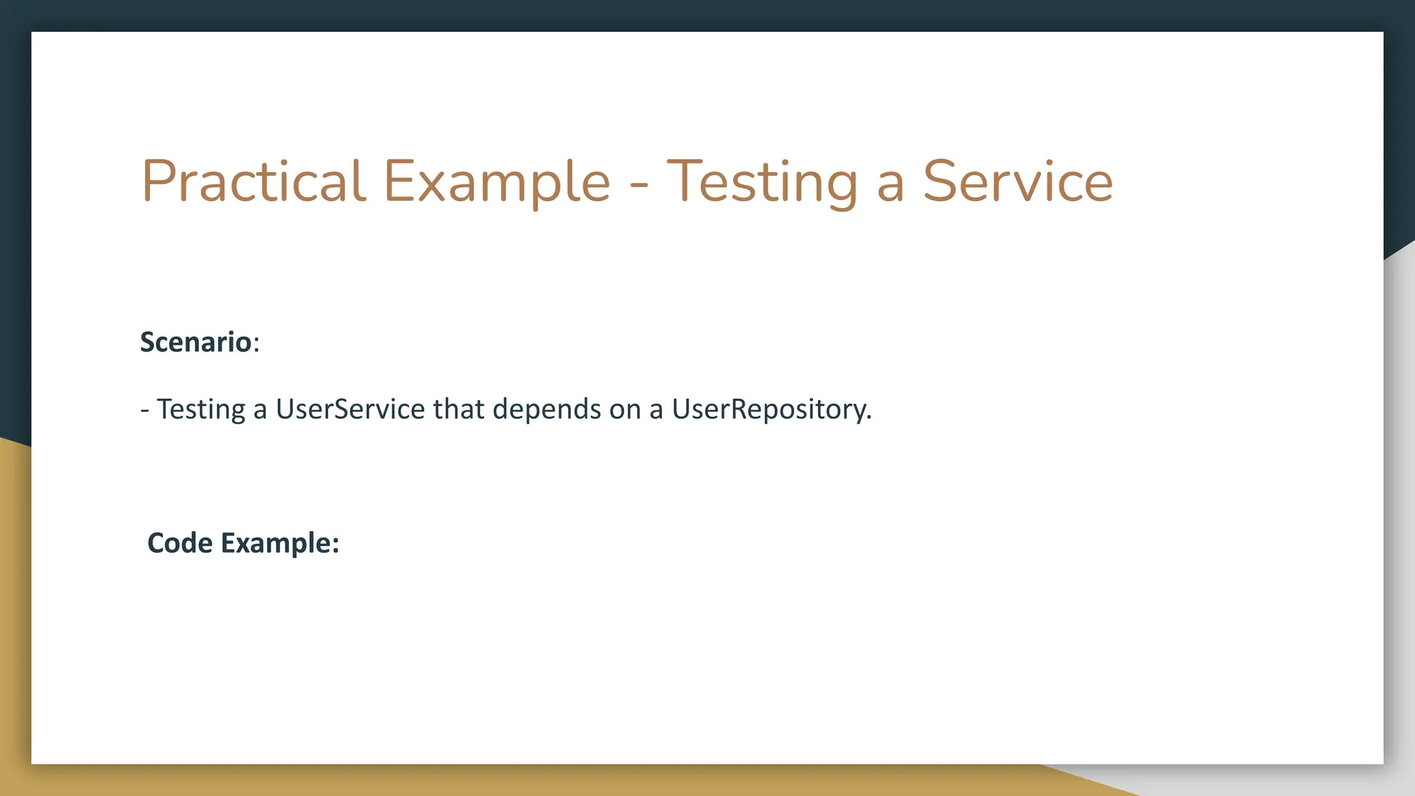 Practical Example - Testing a Service
Scenario:
- Testing a UserService that depends on a UserRepository.
Code Example:
 