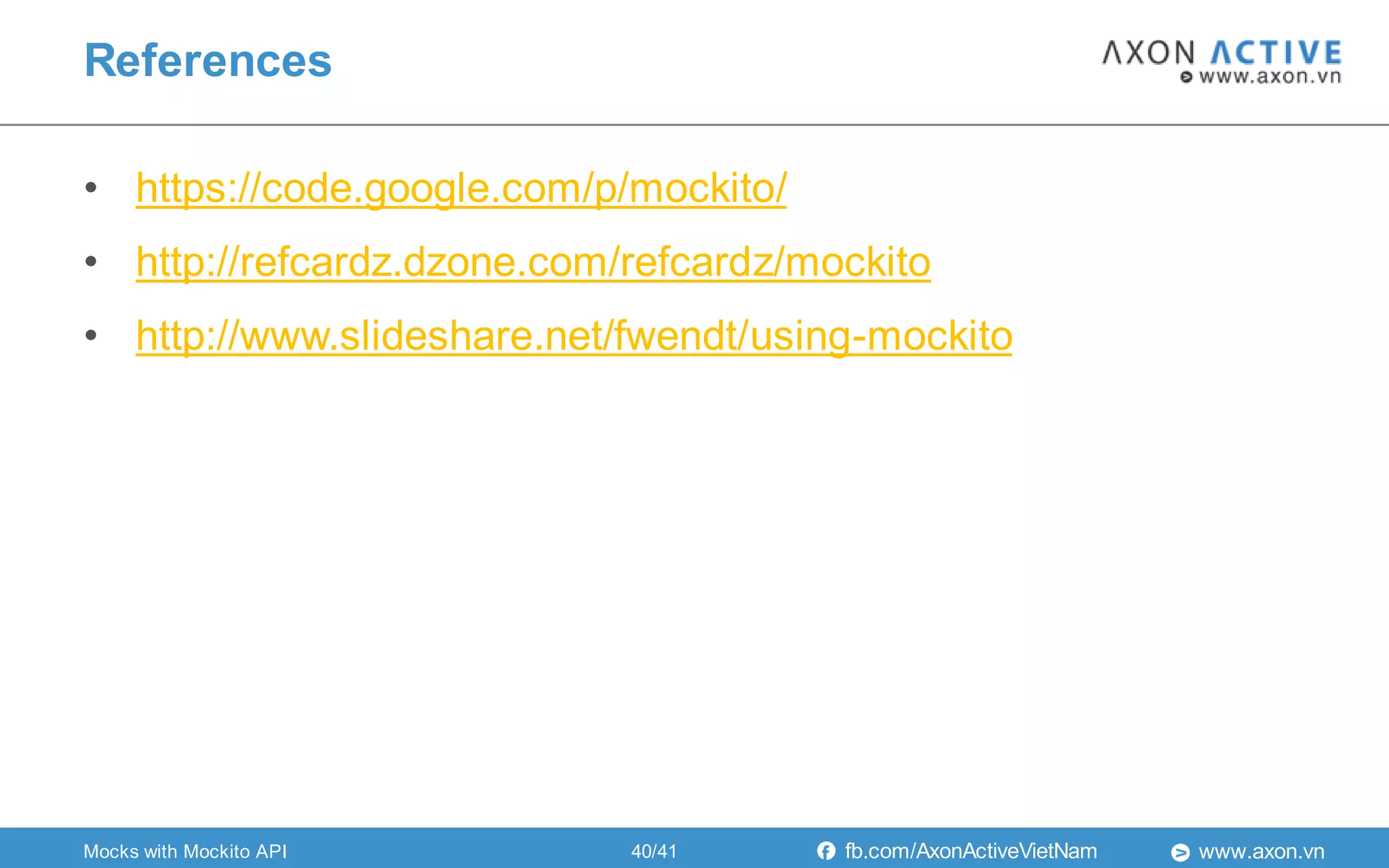 www.axon.vnfb.com/AxonActiveVietNam
• https://code.google.com/p/mockito/
• http://refcardz.dzone.com/refcardz/mockito
• http://www.slideshare.net/fwendt/using-mockito
References
Mocks with Mockito API 40/41
 