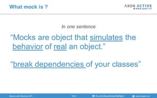 www.axon.vnfb.com/AxonActiveVietNam
In one sentence
What mock is ?
Mocks with Mockito API
“Mocks are object that simulates the
behavior of real an object.”
“break dependencies of your classes”
10/41
 