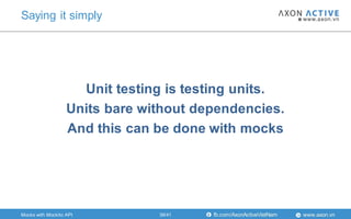 www.axon.vnfb.com/AxonActiveVietNam
Unit testing is testing units.
Units bare without dependencies.
And this can be done with mocks
Saying it simply
39/41Mocks with Mockito API
 
