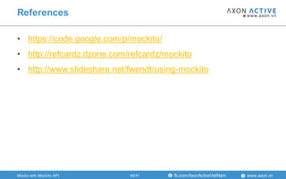 www.axon.vnfb.com/AxonActiveVietNam
• https://code.google.com/p/mockito/
• http://refcardz.dzone.com/refcardz/mockito
• http://www.slideshare.net/fwendt/using-mockito
References
Mocks with Mockito API 40/41
 