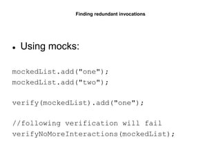 Finding redundant invocations
● Using mocks:
mockedList.add("one");
mockedList.add("two");
verify(mockedList).add("one");
//following verification will fail
verifyNoMoreInteractions(mockedList);
 