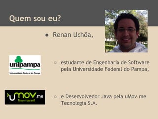 Quem sou eu?
● Renan Uchôa,
○ estudante de Engenharia de Software
pela Universidade Federal do Pampa,
○ e Desenvolvedor Java pela uMov.me
Tecnologia S.A.
 