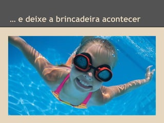 … e deixe a brincadeira acontecer
 
