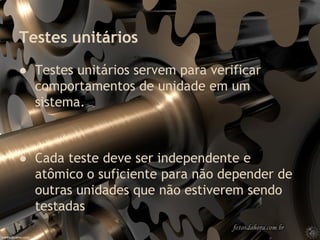 Testes unitários
● Testes unitários servem para verificar
comportamentos de unidade em um
sistema.
● Cada teste deve ser independente e
atômico o suficiente para não depender de
outras unidades que não estiverem sendo
testadas
 