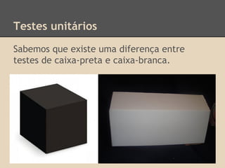 Testes unitários
Sabemos que existe uma diferença entre
testes de caixa-preta e caixa-branca.
 