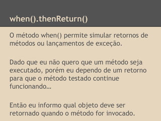 when().thenReturn()
O método when() permite simular retornos de
métodos ou lançamentos de exceção.
Dado que eu não quero q...