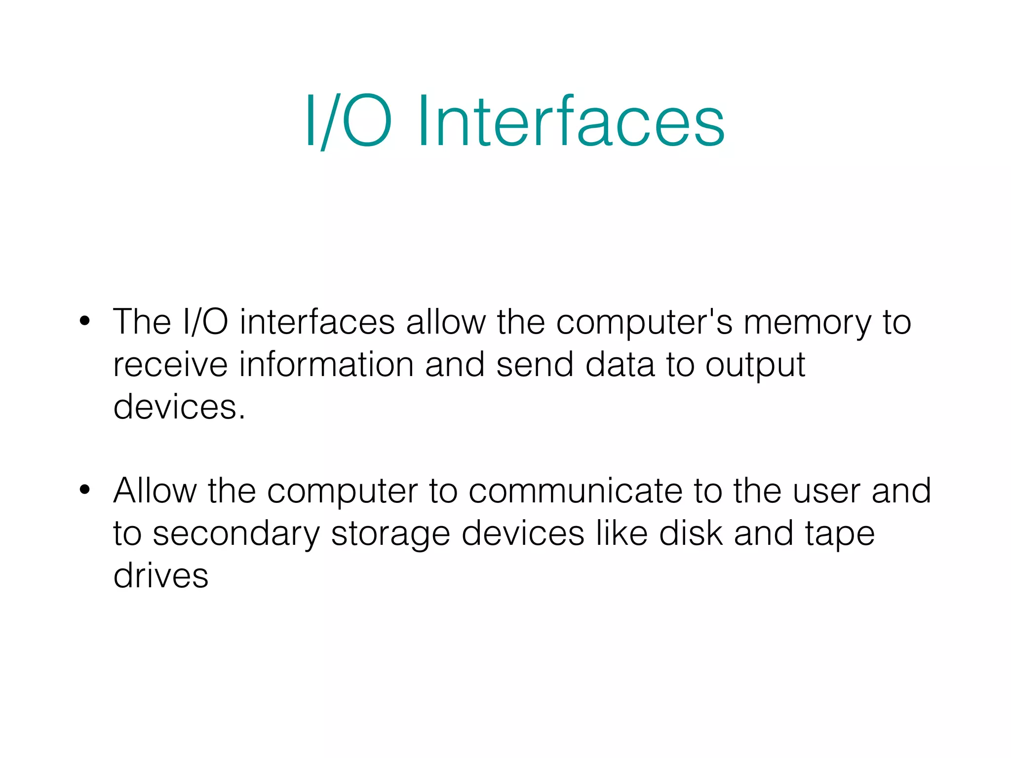 I/O Interfaces
• The I/O interfaces allow the computer's memory to
receive information and send data to output
devices.
• Allow the computer to communicate to the user and
to secondary storage devices like disk and tape
drives
 