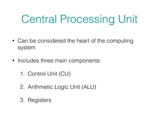 Central Processing Unit
• Can be considered the heart of the computing
system
• Includes three main components:
1. Control Unit (CU)
2. Arithmetic Logic Unit (ALU)
3. Registers
 
