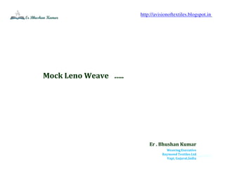 erbhushan@2015
Mock Leno Weave …..
Er . Bhushan Kumar
Weaving Executive
Raymond Textiles Ltd
Vapi, Gujarat,India
http://avisionoftextiles.blogspot.in
 