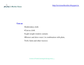 A vision of Textile learning & sharing views.......
http://avisionoftextiles.blogspot.in
Uses as:
•Embroidery cloth
•Canvas cloth
•Light weight window curtains
•Blouses and dress wear ( in combination with plain,
Twill, Satin and other weaves)
 