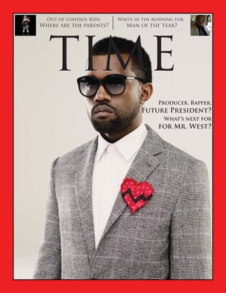 Out of control Kids.   Who’s in the running for
Where are the parents?      Man of the Year?




  TIME
                                       Producer. Rapper.
                                 Future President?
                                         What’s next for
                                       for Mr. West?
 