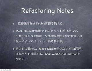 Refactoring Notes
                       Test Double

               Mock Object
                                 SUT



                             Mock Object                 1
                                     ﬁnal veriﬁcation method




2011   3   5
 
