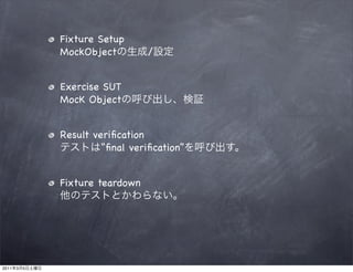 Fixture Setup
               MockObject         /


               Exercise SUT
               MocK Object


               Result veriﬁcation
                        “ﬁnal veriﬁcation”


               Fixture teardown




2011   3   5
 