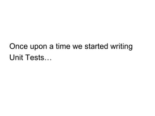 Once upon a time we started writing 
Unit Tests… 
 