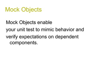 Mock Objects 
Mock Objects enable 
your unit test to mimic behavior and 
verify expectations on dependent 
components. 
 