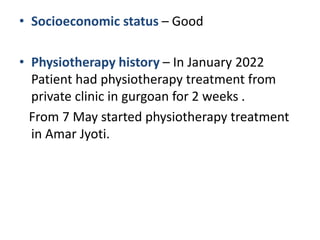 • Socioeconomic status – Good
• Physiotherapy history – In January 2022
Patient had physiotherapy treatment from
private clinic in gurgoan for 2 weeks .
From 7 May started physiotherapy treatment
in Amar Jyoti.
 