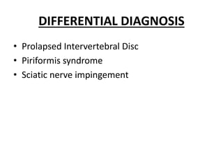DIFFERENTIAL DIAGNOSIS
• Prolapsed Intervertebral Disc
• Piriformis syndrome
• Sciatic nerve impingement
 