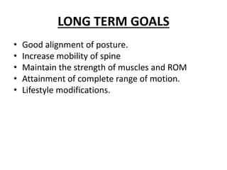 LONG TERM GOALS
• Good alignment of posture.
• Increase mobility of spine
• Maintain the strength of muscles and ROM
• Attainment of complete range of motion.
• Lifestyle modifications.
 