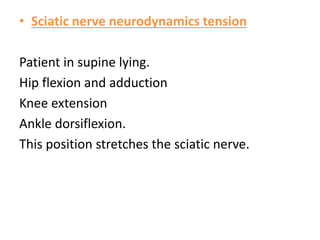 • Sciatic nerve neurodynamics tension
Patient in supine lying.
Hip flexion and adduction
Knee extension
Ankle dorsiflexion.
This position stretches the sciatic nerve.
 