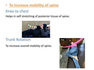 • To increase mobility of spine
Knee to chest
Helps in self stretching of posterior tissue of spine.
Trunk Rotation
To increase overall mobility of spine.
 