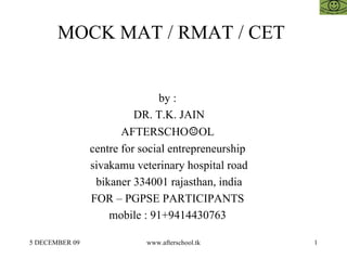 MOCK MAT / RMAT / CET  by :  DR. T.K. JAIN AFTERSCHO ☺ OL  centre for social entrepreneurship  sivakamu veterinary hospital road bikaner 334001 rajasthan, india FOR – PGPSE PARTICIPANTS  mobile : 91+9414430763  