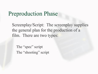 Preproduction Phase
Screenplay/Script: The screenplay supplies
the general plan for the production of a
film. There are two types:
The “spec” script
The “shooting” script
 