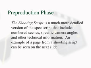 Preproduction Phase
The Shooting Script is a much more detailed
version of the spec script that includes
numbered scenes, specific camera angles
and other technical information. An
example of a page from a shooting script
can be seen on the next slide.
 