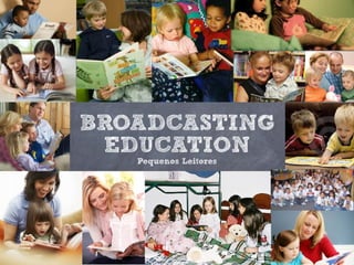 BROADCASTING
 EDUCATION
   Pequenos Leitores
 