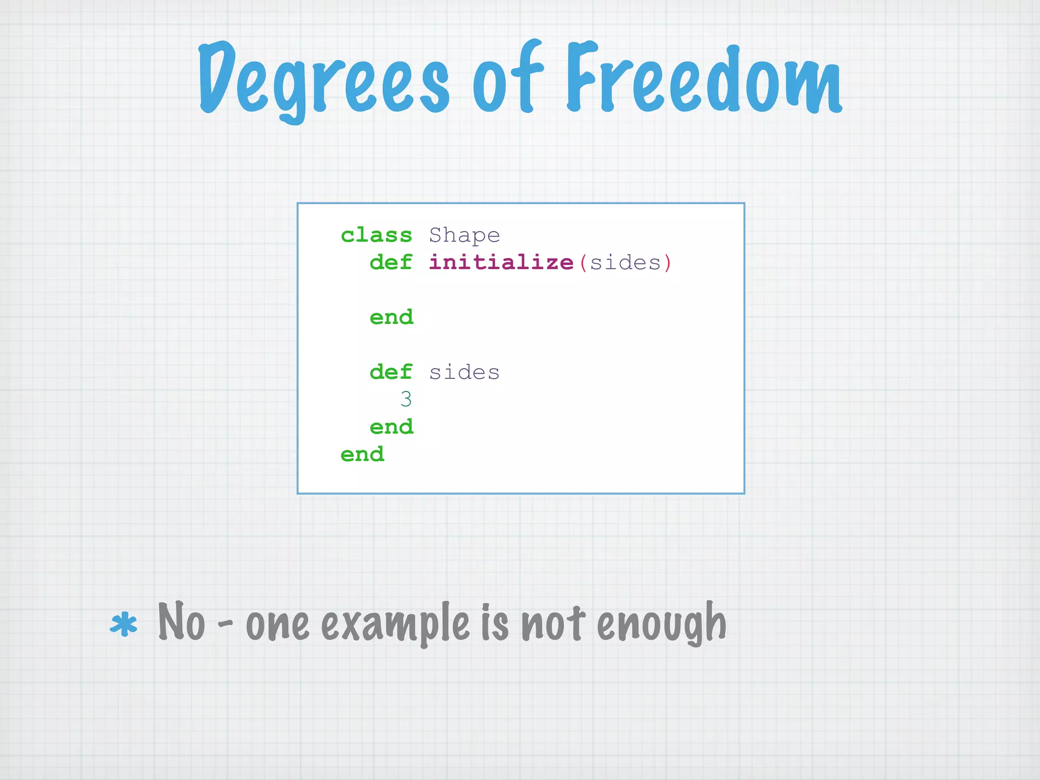 Degrees of Freedom
         class Shape
           def initialize(sides)

           end

           def sides
             3
           end
         end




No - one example is not enough
 