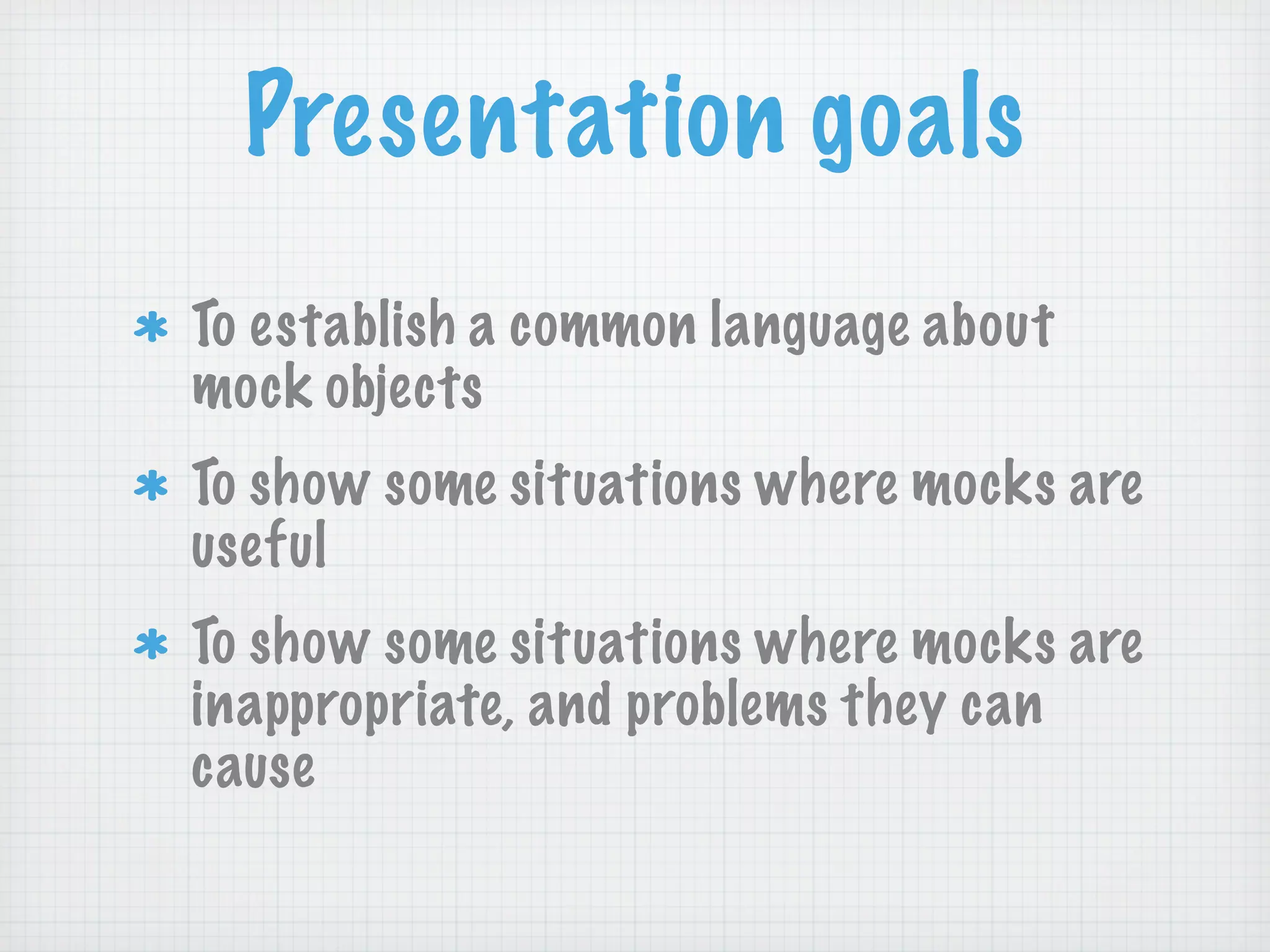 Presentation goals
To establish a common language about
mock objects
To show some situations where mocks are
useful
To show some situations where mocks are
inappropriate, and problems they can
cause
 