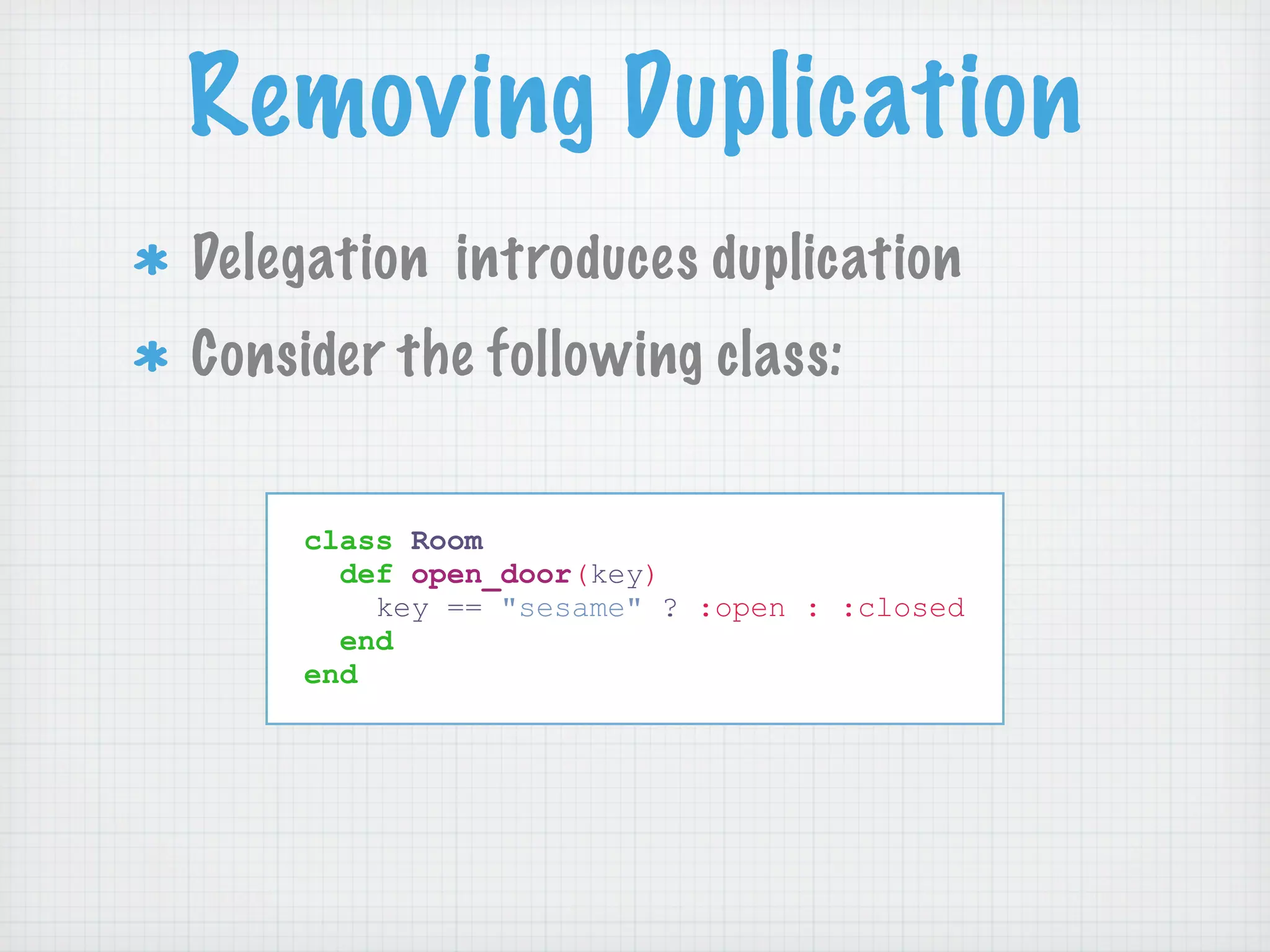 Removing Duplication
Delegation introduces duplication
Consider the following class:


     class Room
       def open_door(key)
         key == "sesame" ? :open : :closed
       end
     end
 