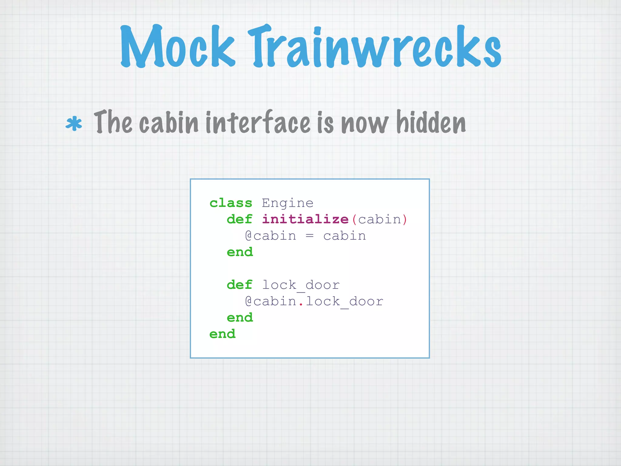 Mock Trainwrecks
The cabin interface is now hidden

          class Engine
            def initialize(cabin)
              @cabin = cabin
            end

            def lock_door
              @cabin.lock_door
            end
          end
 