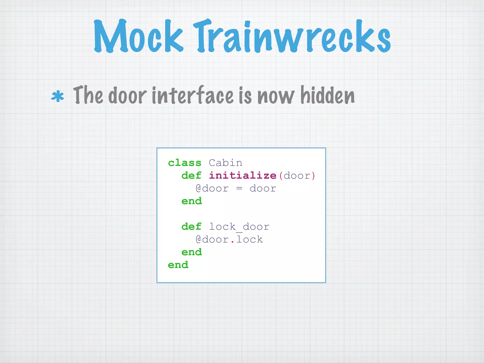 Mock Trainwrecks
The door interface is now hidden

          class Cabin
            def initialize(door)
              @door = door
            end

            def lock_door
              @door.lock
            end
          end
 