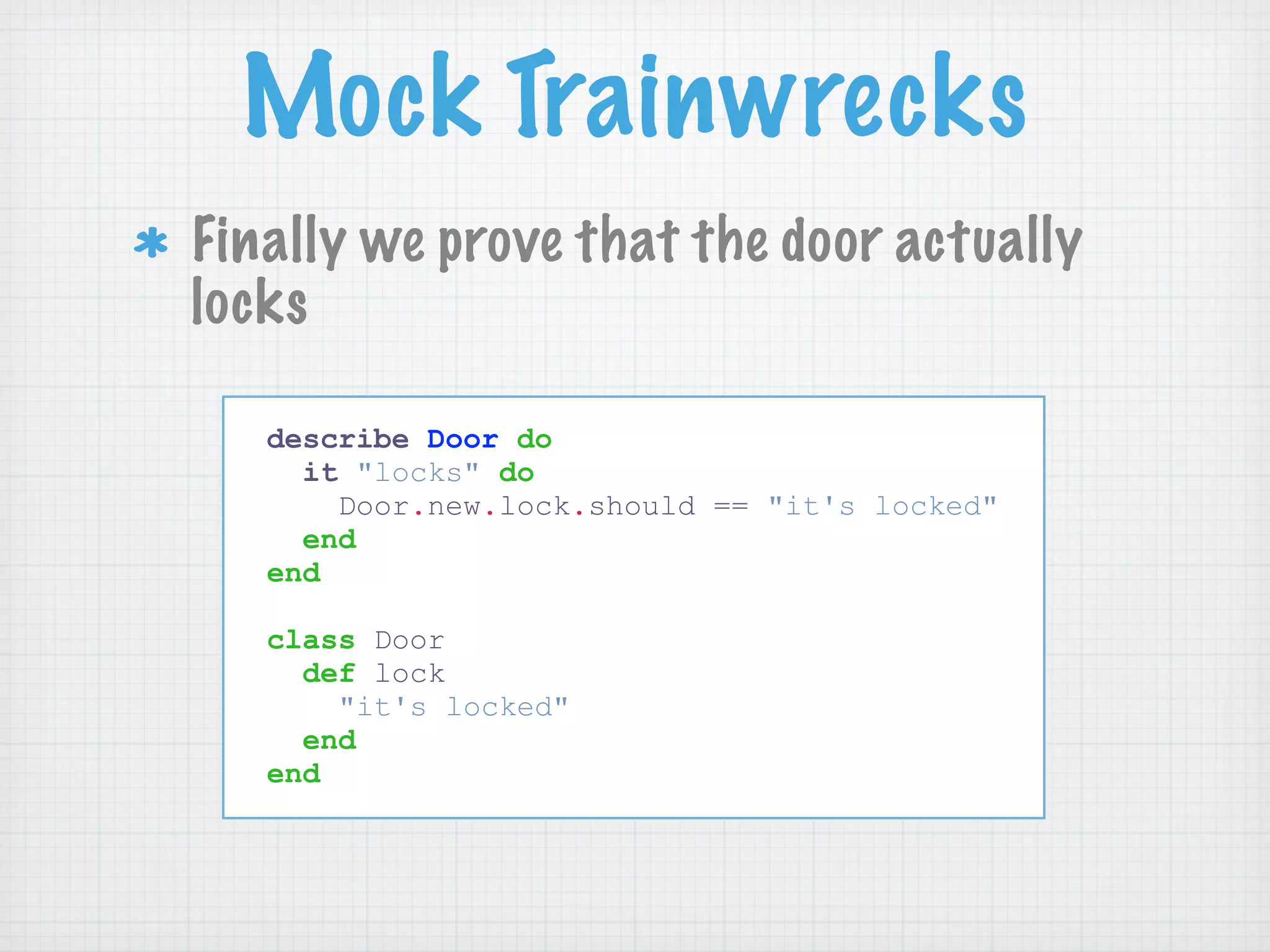 Mock Trainwrecks
Finally we prove that the door actually
locks

   describe Door do
     it "locks" do
       Door.new.lock.should == "it's locked"
     end
   end

   class Door
     def lock
       "it's locked"
     end
   end
 