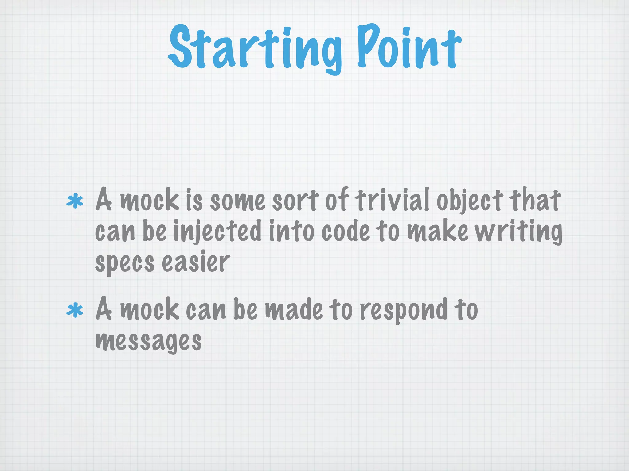 Starting Point

A mock is some sort of trivial object that
can be injected into code to make writing
specs easier
A mock can be made to respond to
messages
 