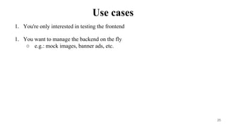 1. You're only interested in testing the frontend
1. You want to manage the backend on the fly
○ e.g.: mock images, banner ads, etc.
Use cases
25
 